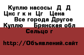 Куплю насосы 1Д, Д, Цнс(г,к,н) Цг › Цена ­ 10 000 - Все города Другое » Куплю   . Брянская обл.,Сельцо г.